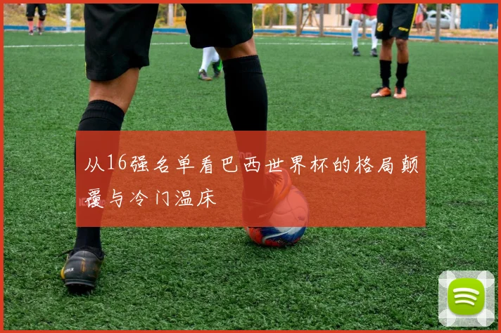 从16强名单看巴西世界杯的格局颠覆与冷门温床