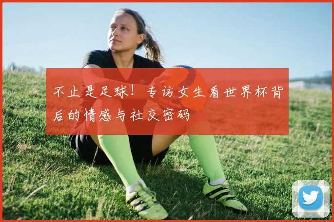 不止是足球！专访女生看世界杯背后的情感与社交密码