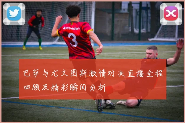 巴萨与尤文图斯激情对决直播全程回顾及精彩瞬间分析