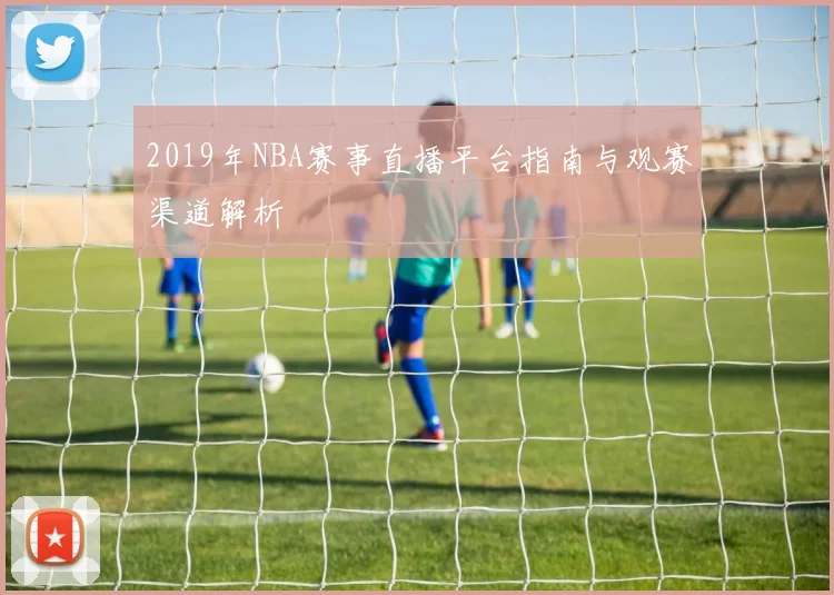 2019年NBA赛事直播平台指南与观赛渠道解析