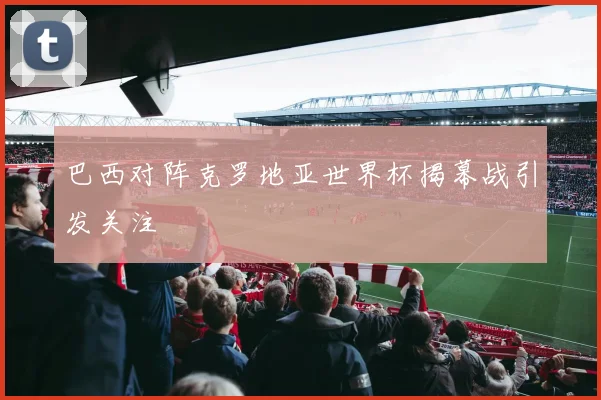 巴西对阵克罗地亚世界杯揭幕战引发关注